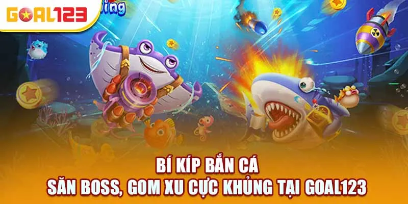 Bí kíp bắn cá – Săn boss, gom xu cực khủng tại Goal123