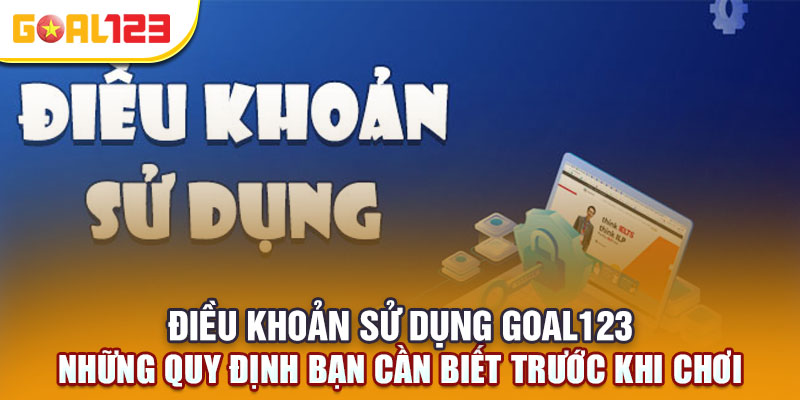 Điều khoản sử dụng Goal123 – Những quy định bạn cần biết trước khi chơi