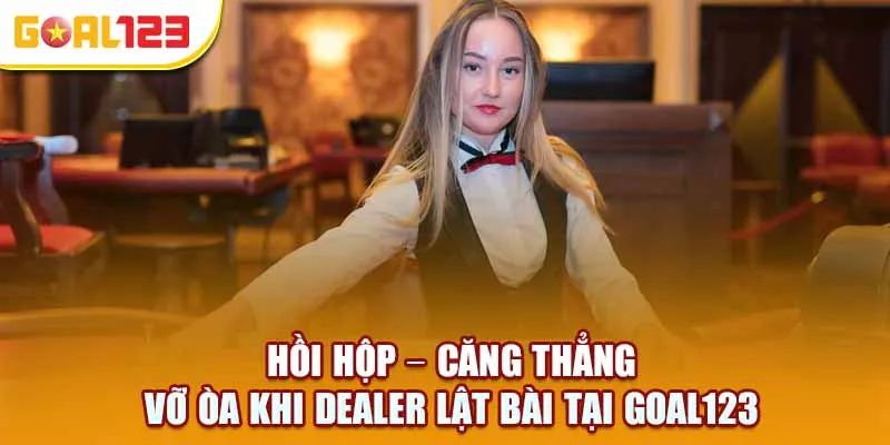 Hồi hộp – Căng thẳng – Vỡ òa khi lật bài tại Goal123